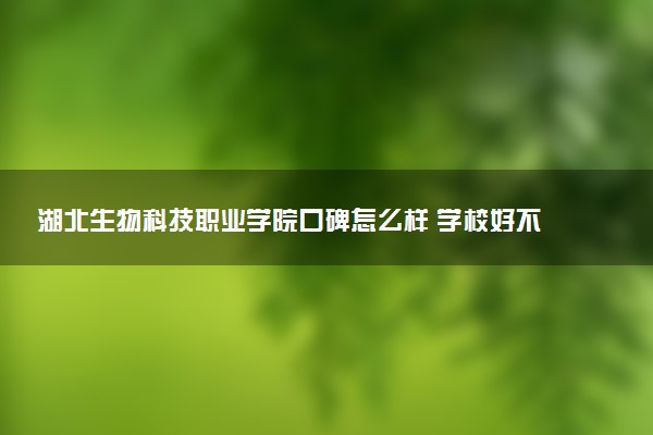 湖北生物科技职业学院口碑怎么样 学校好不好