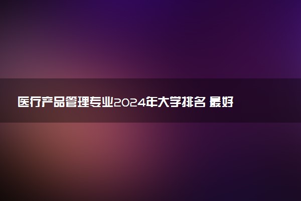 医疗产品管理专业2024年大学排名 最好的大学排行榜