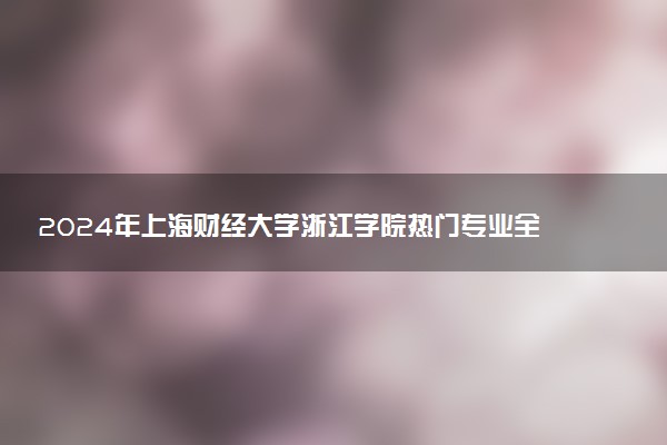 2024年上海财经大学浙江学院热门专业全国排名 有哪些专业比较好