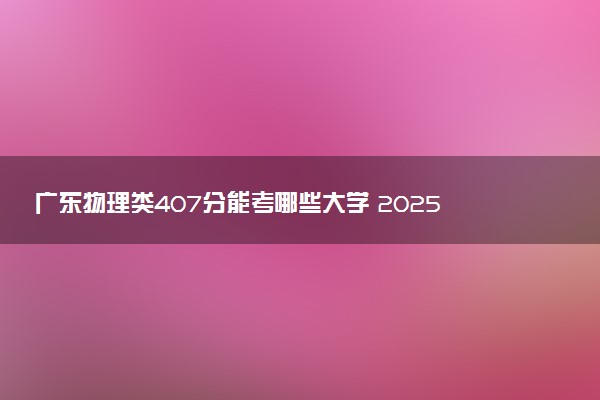 广东物理类407分能考哪些大学 2025考生稳上的大学名单