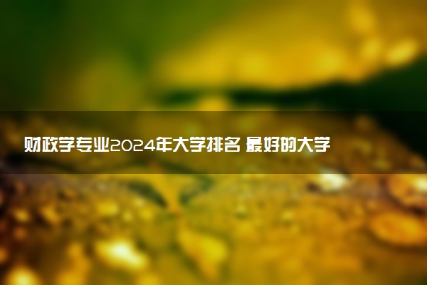 财政学专业2024年大学排名 最好的大学排行榜