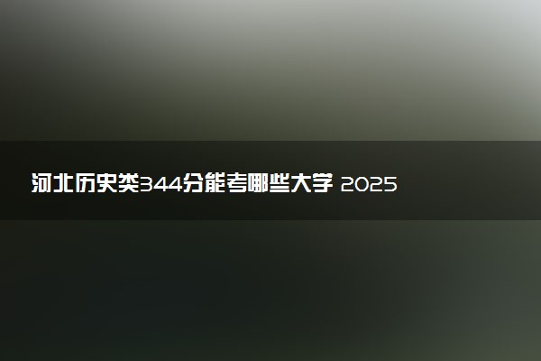 河北历史类344分能考哪些大学 2025考生稳上的大学名单