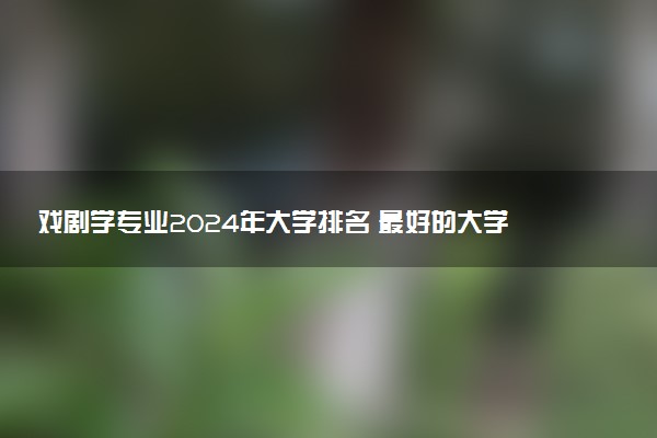 戏剧学专业2024年大学排名 最好的大学排行榜