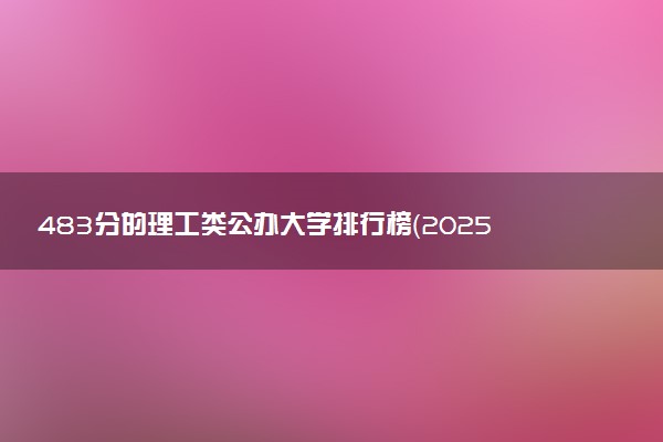 483分的理工类公办大学排行榜（2025考生参考)