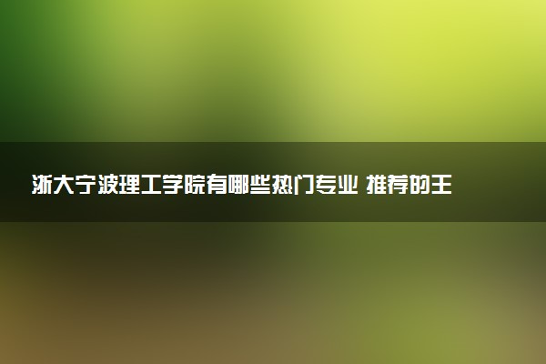 浙大宁波理工学院有哪些热门专业 推荐的王牌专业