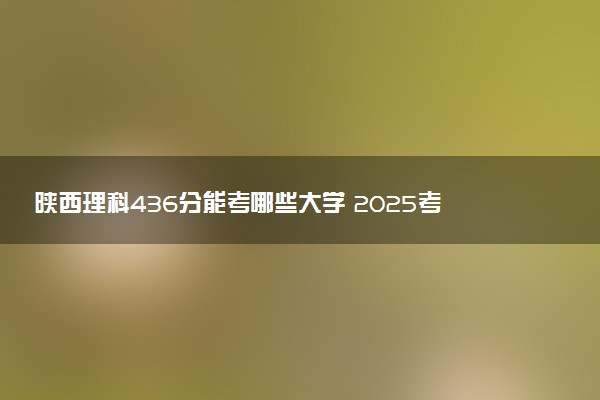 陕西理科436分能考哪些大学 2025考生稳上的大学名单