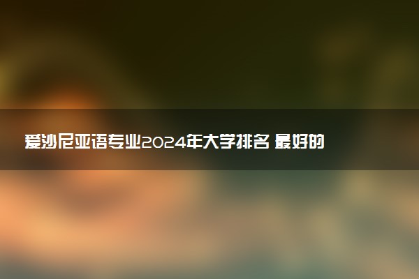 爱沙尼亚语专业2024年大学排名 最好的大学排行榜