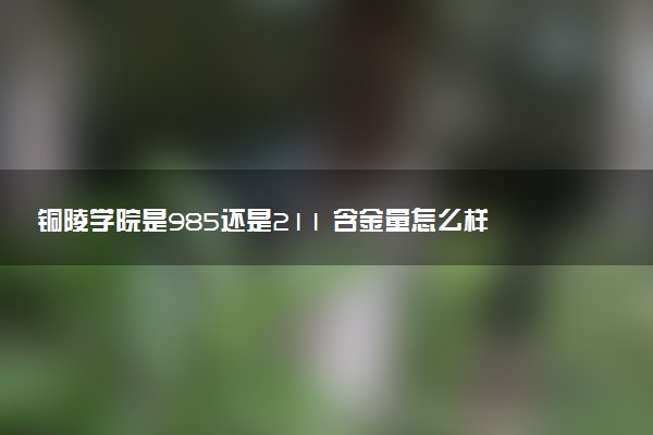 铜陵学院是985还是211 含金量怎么样