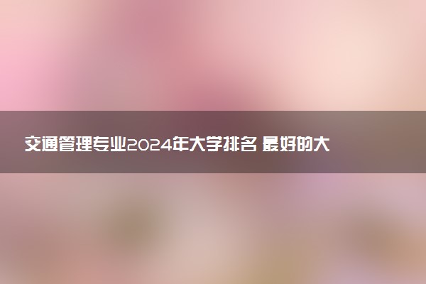 交通管理专业2024年大学排名 最好的大学排行榜