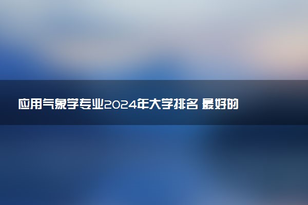 应用气象学专业2024年大学排名 最好的大学排行榜