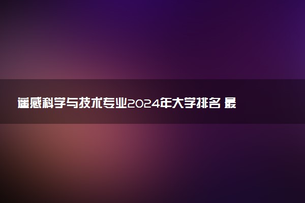 遥感科学与技术专业2024年大学排名 最好的大学排行榜