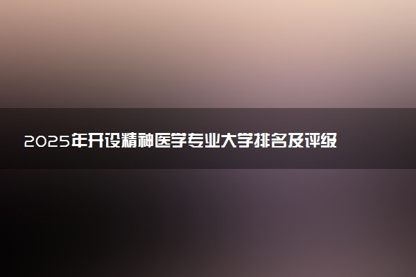 2025年开设精神医学专业大学排名及评级 高校排行榜