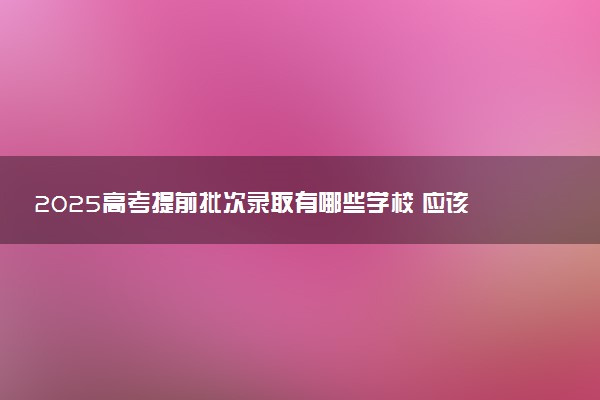 2025高考提前批次录取有哪些学校 应该如何报考