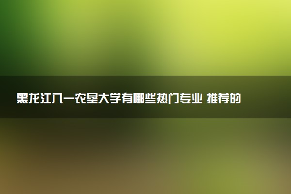 黑龙江八一农垦大学有哪些热门专业 推荐的王牌专业