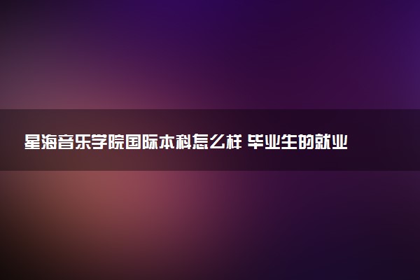 星海音乐学院国际本科怎么样 毕业生的就业率如何