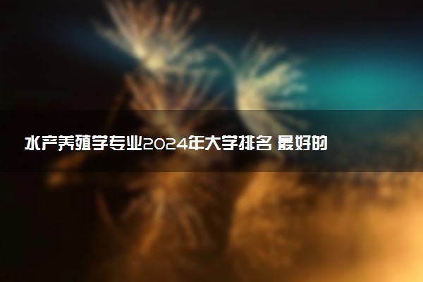 水产养殖学专业2024年大学排名 最好的大学排行榜