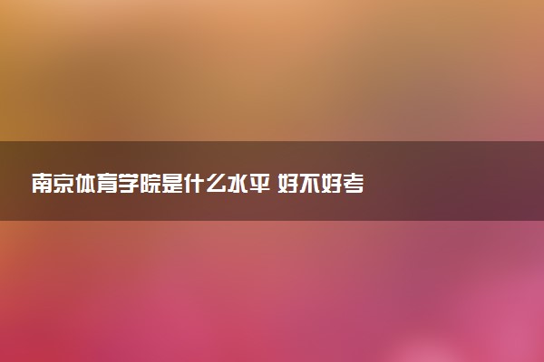 南京体育学院是什么水平 好不好考