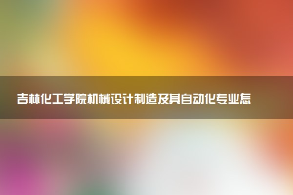 吉林化工学院机械设计制造及其自动化专业怎么样 录取分数线多少