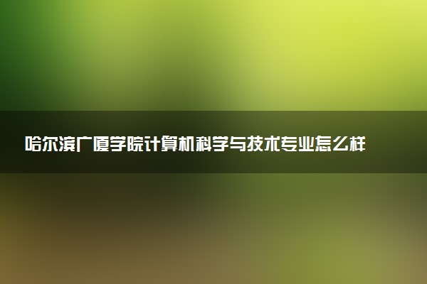 哈尔滨广厦学院计算机科学与技术专业怎么样 录取分数线多少