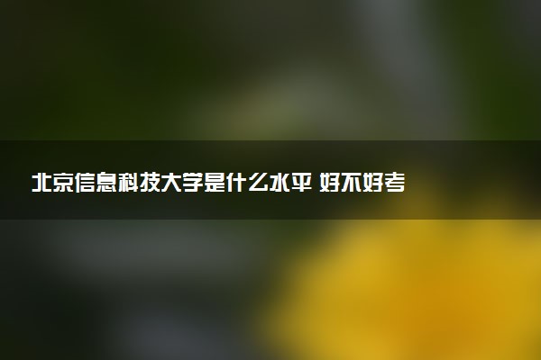 北京信息科技大学是什么水平 好不好考