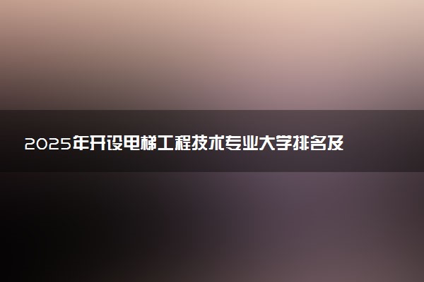 2025年开设电梯工程技术专业大学排名及评级 高校排行榜