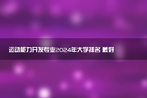 运动能力开发专业2024年大学排名 最好的大学排行榜