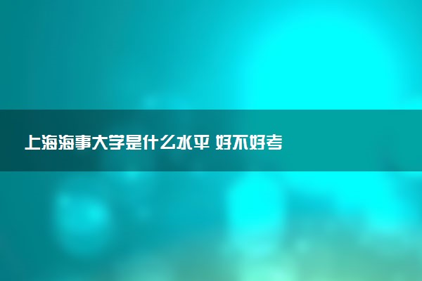 上海海事大学是什么水平 好不好考