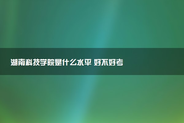 湖南科技学院是什么水平 好不好考