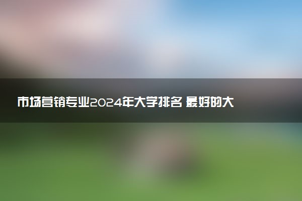 市场营销专业2024年大学排名 最好的大学排行榜