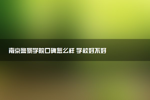 南京警察学院口碑怎么样 学校好不好