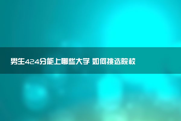 男生424分能上哪些大学 如何挑选院校