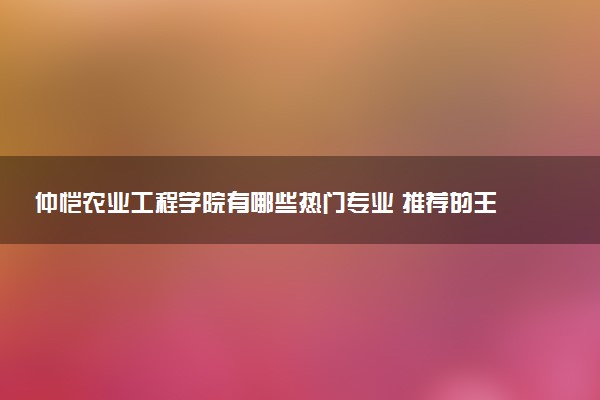 仲恺农业工程学院有哪些热门专业 推荐的王牌专业