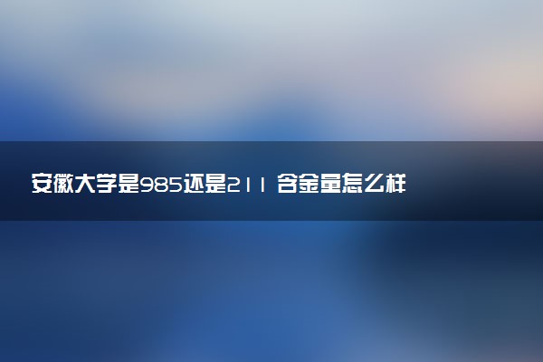 安徽大学是985还是211 含金量怎么样