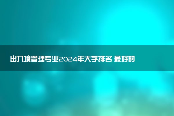 出入境管理专业2024年大学排名 最好的大学排行榜