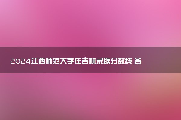 2024江西师范大学在吉林录取分数线 各专业分数及位次