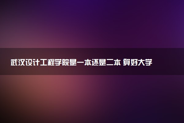 武汉设计工程学院是一本还是二本 算好大学吗