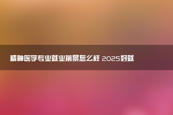 精神医学专业就业前景怎么样 2025好就业吗