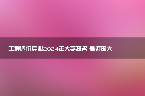 工程造价专业2024年大学排名 最好的大学排行榜