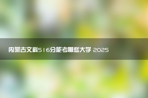 内蒙古文科516分能考哪些大学 2025考生稳上的大学名单