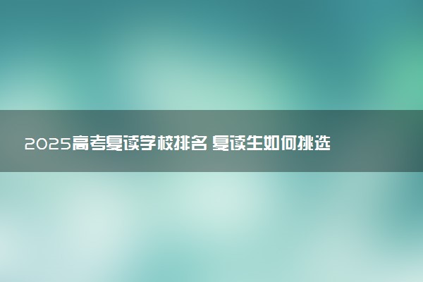 2025高考复读学校排名 复读生如何挑选学校