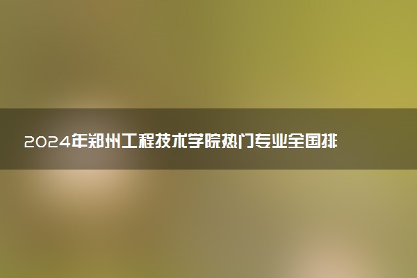 2024年郑州工程技术学院热门专业全国排名 有哪些专业比较好