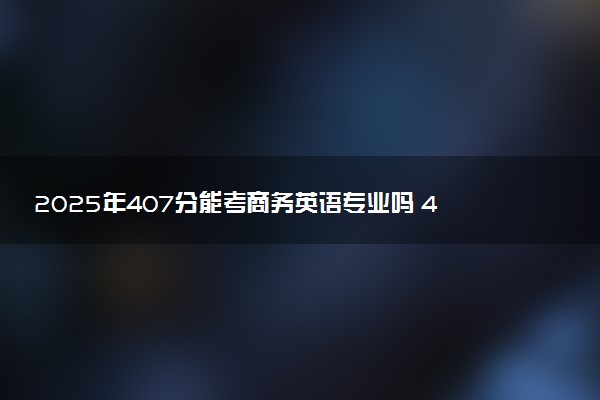 2025年407分能考商务英语专业吗 407分商务英语专业大学推荐