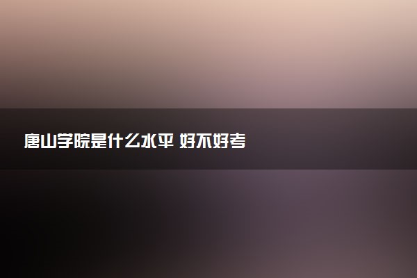 唐山学院是什么水平 好不好考