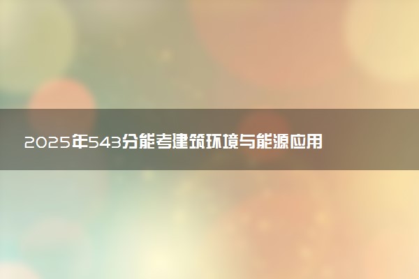 2025年543分能考建筑环境与能源应用工程专业吗 543分建筑环境与能源应用工程专业大学推荐