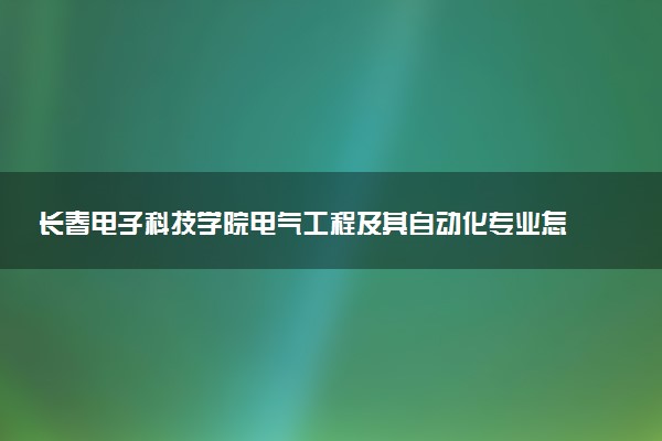 长春电子科技学院电气工程及其自动化专业怎么样 录取分数线多少