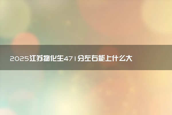 2025江苏物化生471分左右能上什么大学 可以报考的院校名单