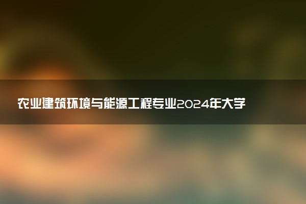 农业建筑环境与能源工程专业2024年大学排名 最好的大学排行榜