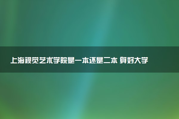 上海视觉艺术学院是一本还是二本 算好大学吗