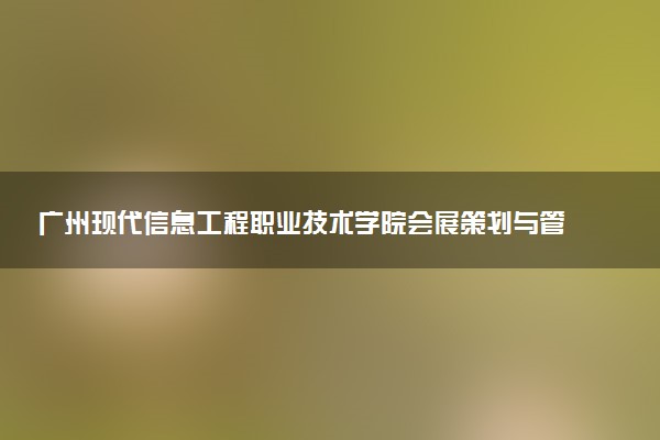 广州现代信息工程职业技术学院会展策划与管理专业怎么样 录取分数线多少