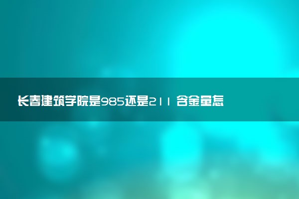 长春建筑学院是985还是211 含金量怎么样